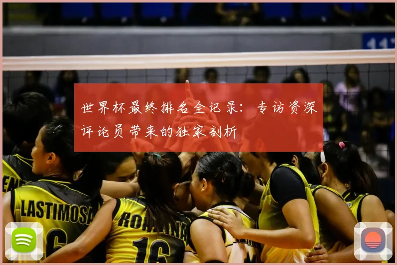 世界杯最终排名全记录：专访资深评论员带来的独家剖析