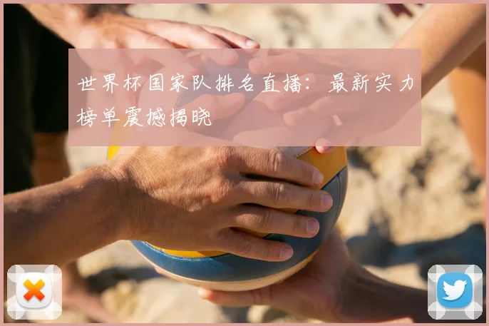 世界杯国家队排名直播：最新实力榜单震撼揭晓