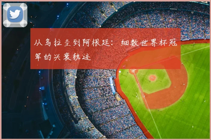 从乌拉圭到阿根廷：细数世界杯冠军的兴衰轨迹