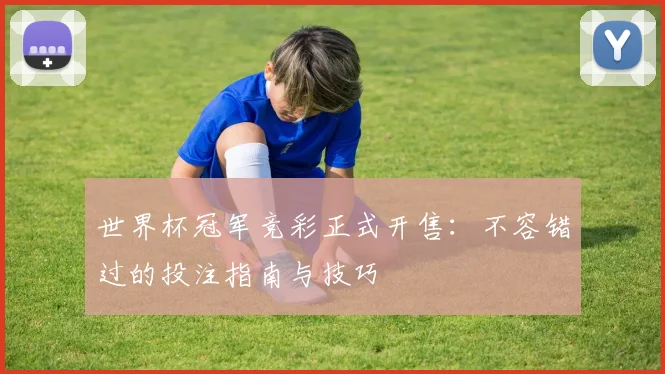 世界杯冠军竞彩正式开售:不容错过的投注指南与技巧