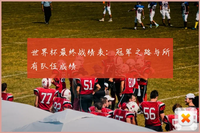 世界杯最终战绩表：冠军之路与所有队伍成绩