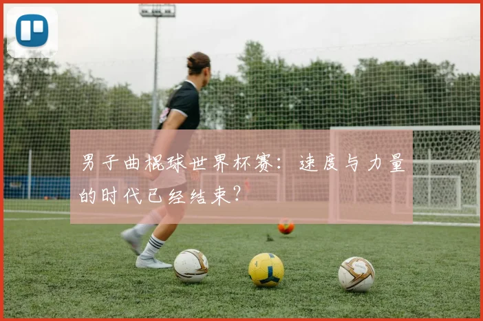 男子曲棍球世界杯赛：速度与力量的时代已经结束？