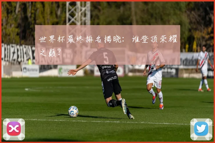 世界杯最终排名揭晓：谁登顶荣耀之巅？