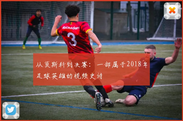 从莫斯科到决赛：一部属于2018年足球英雄的视频史诗