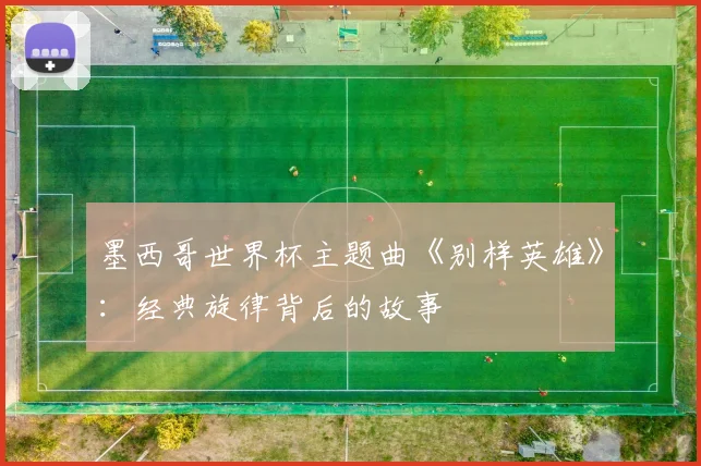 墨西哥世界杯主题曲《别样英雄》:经典旋律背后的故事