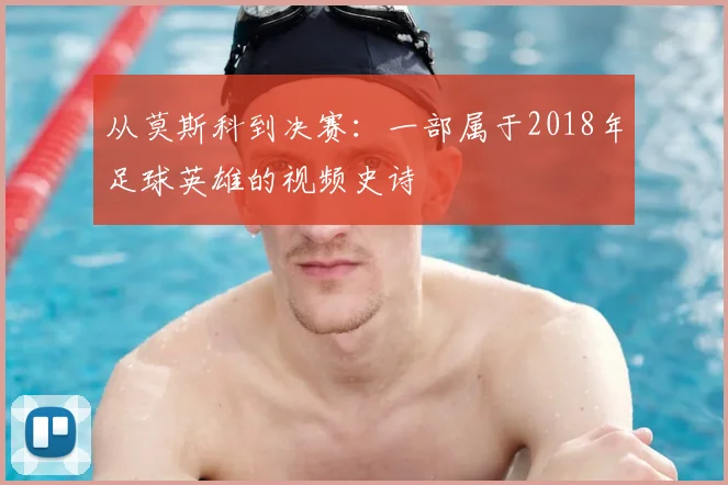 从莫斯科到决赛：一部属于2018年足球英雄的视频史诗