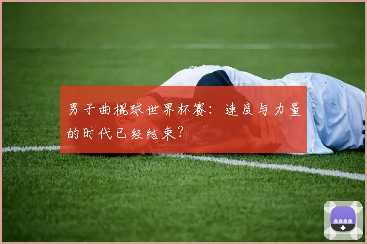 男子曲棍球世界杯赛：速度与力量的时代已经结束？