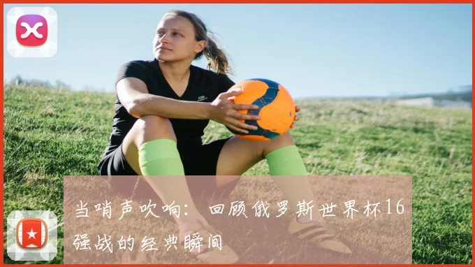 当哨声吹响：回顾俄罗斯世界杯16强战的经典瞬间