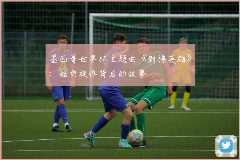 墨西哥世界杯主题曲《别样英雄》:经典旋律背后的故事
