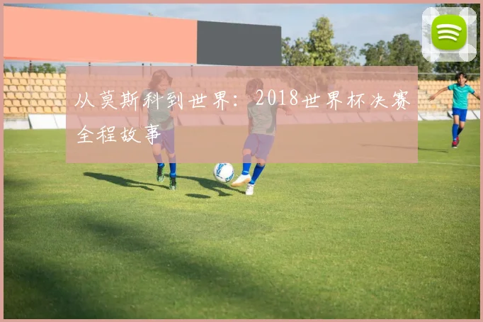 从莫斯科到世界：2018世界杯决赛全程故事