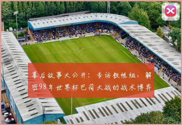 幕后故事大公开:专访教练组,解密98年世界杯巴荷大战的战术博弈