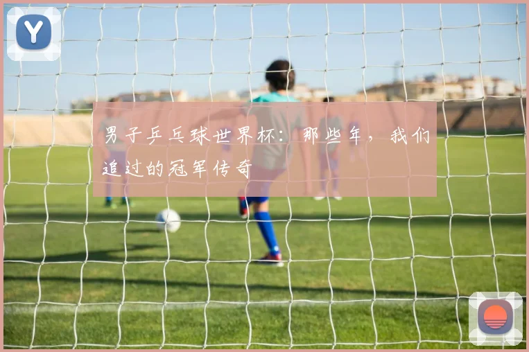 男子乒乓球世界杯：那些年，我们追过的冠军传奇