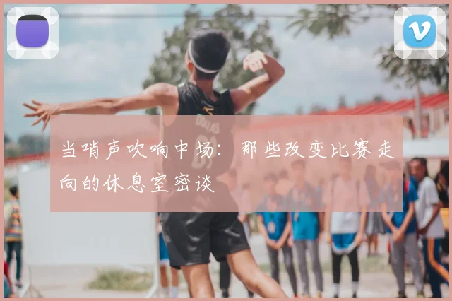 当哨声吹响中场：那些改变比赛走向的休息室密谈