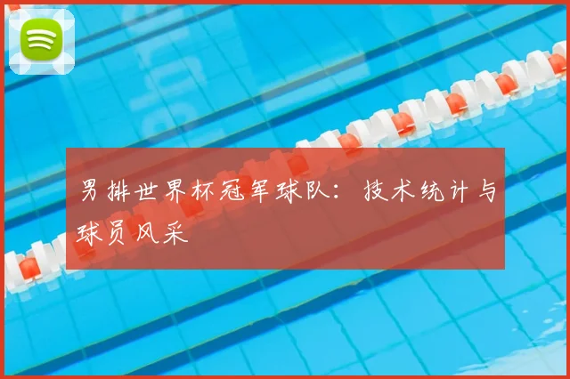 男排世界杯冠军球队：技术统计与球员风采