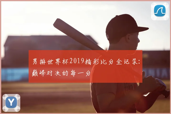 男排世界杯2019精彩比分全记录：巅峰对决的每一分