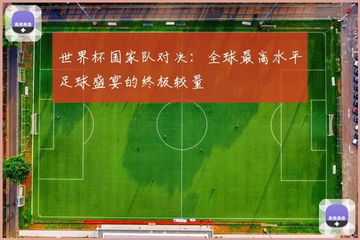 世界杯国家队对决：全球最高水平足球盛宴的终极较量