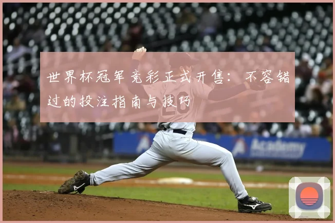世界杯冠军竞彩正式开售:不容错过的投注指南与技巧