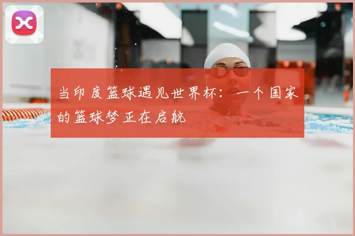 当印度篮球遇见世界杯：一个国家的篮球梦正在启航
