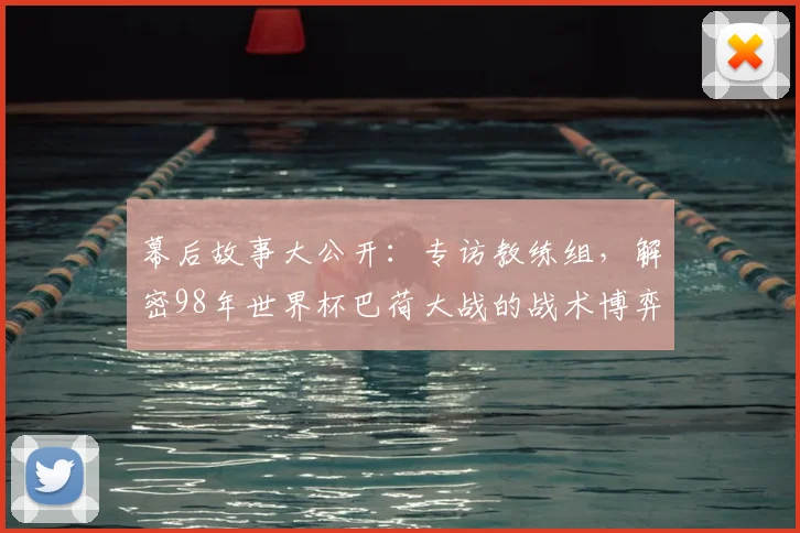 幕后故事大公开：专访教练组，解密98年世界杯巴荷大战的战术博弈