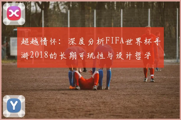超越情怀：深度分析FIFA世界杯手游2018的长期可玩性与设计哲学
