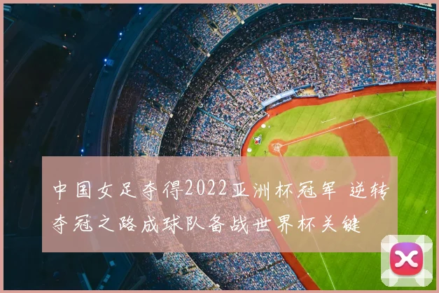 中国女足夺得2022亚洲杯冠军 逆转夺冠之路成球队备战世界杯关键